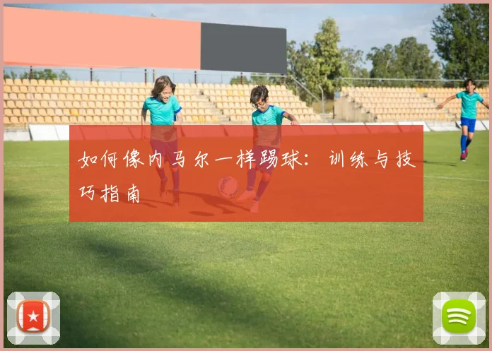 如何像内马尔一样踢球:训练与技巧指南