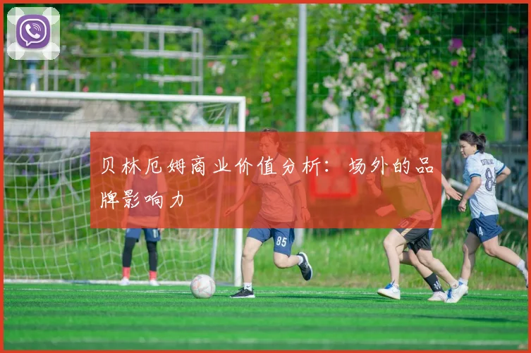 贝林厄姆商业价值分析：场外的品牌影响力