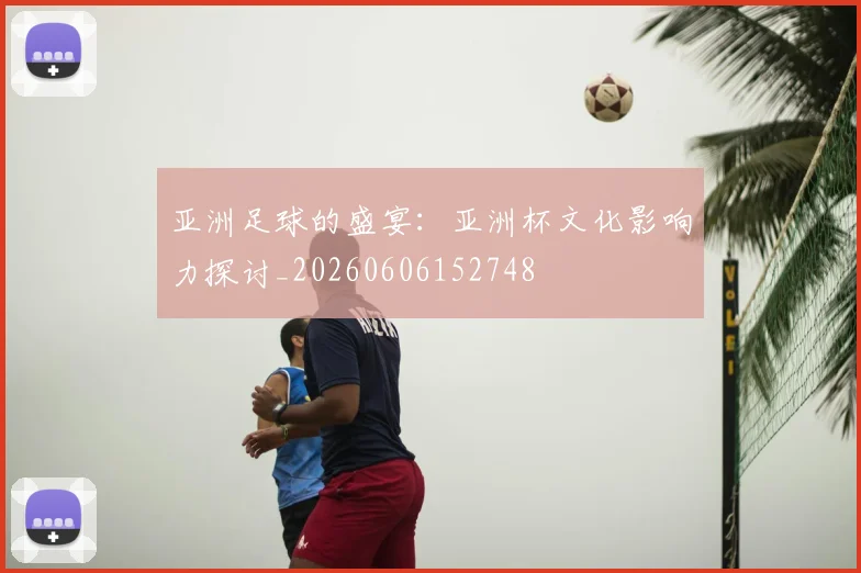 亚洲足球的盛宴:亚洲杯文化影响力探讨_20260606152748