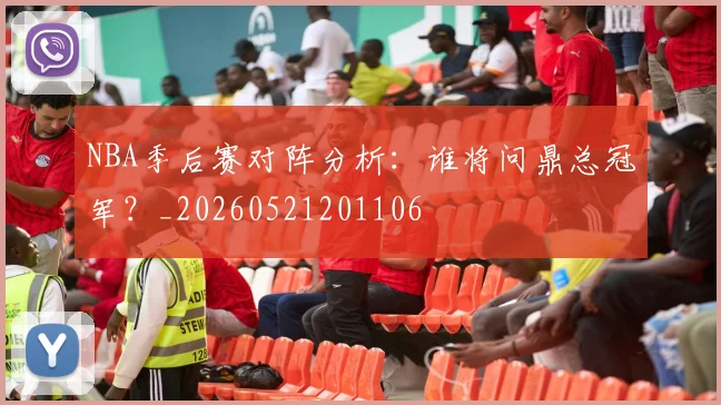 NBA季后赛对阵分析:谁将问鼎总冠军?_20260521201106