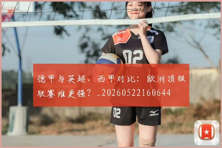 德甲与英超、西甲对比:欧洲顶级联赛谁更强?_20260522160644