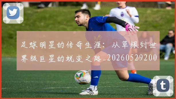 足球明星的传奇生涯：从草根到世界级巨星的蜕变之路_20260529200823