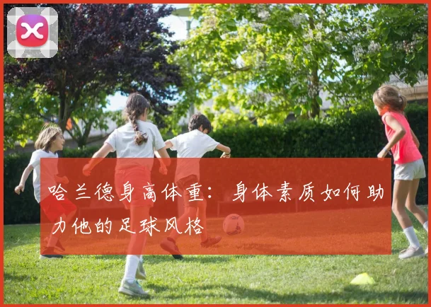 哈兰德身高体重:身体素质如何助力他的足球风格