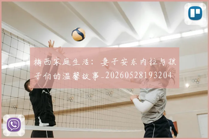 梅西家庭生活:妻子安东内拉与孩子们的温馨故事_20260528193204