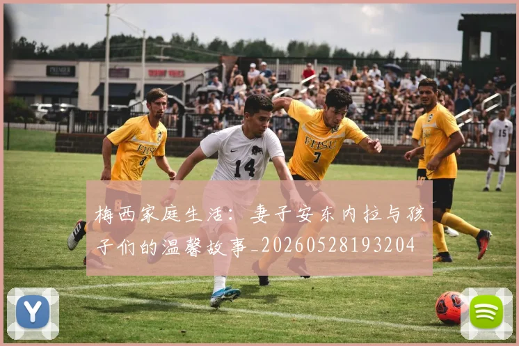 梅西家庭生活：妻子安东内拉与孩子们的温馨故事_20260528193204