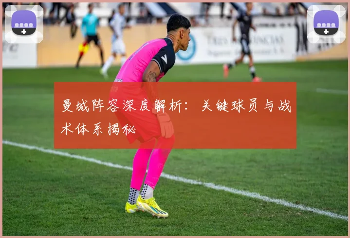 曼城阵容深度解析：关键球员与战术体系揭秘