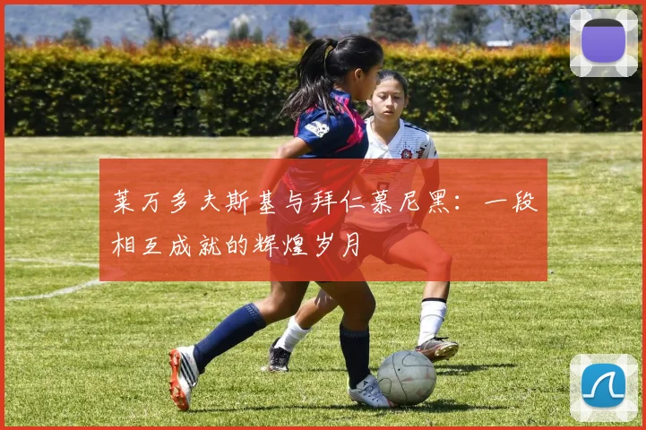 莱万多夫斯基与拜仁慕尼黑：一段相互成就的辉煌岁月