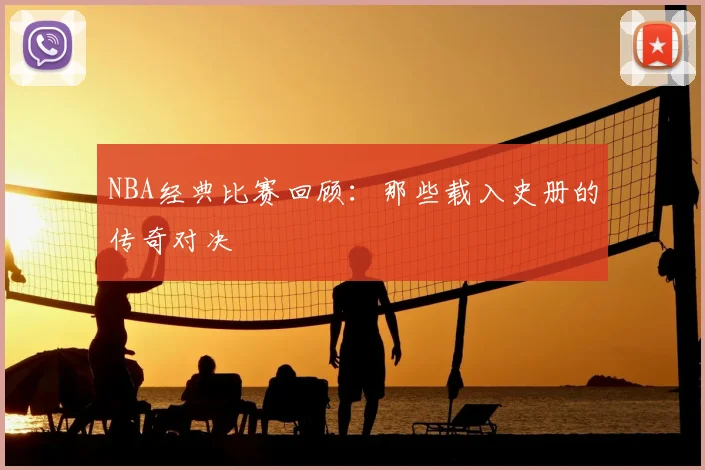 NBA经典比赛回顾：那些载入史册的传奇对决