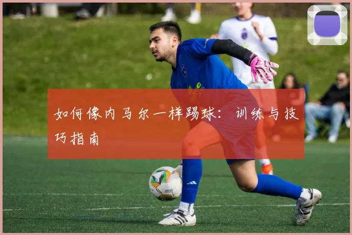如何像内马尔一样踢球:训练与技巧指南