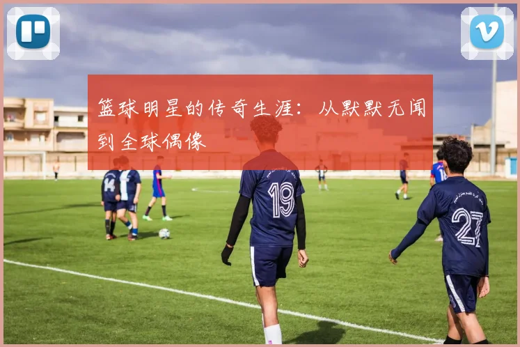 篮球明星的传奇生涯：从默默无闻到全球偶像