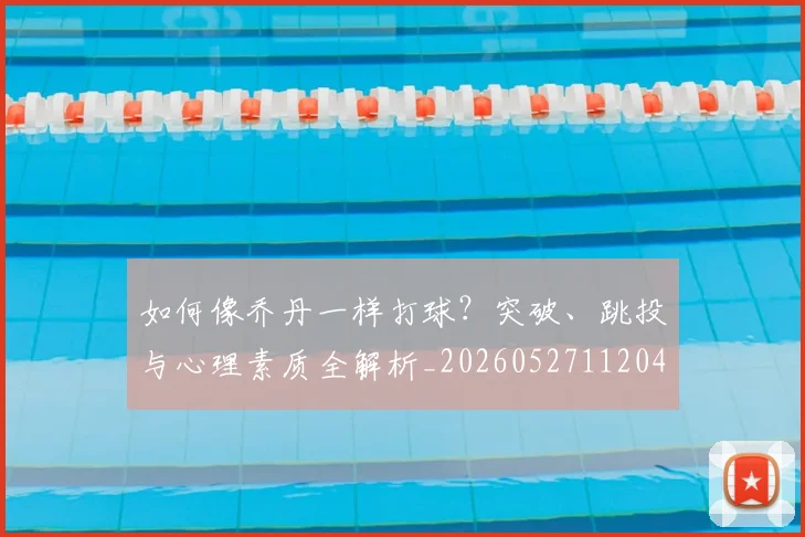 如何像乔丹一样打球?突破、跳投与心理素质全解析_20260527112042
