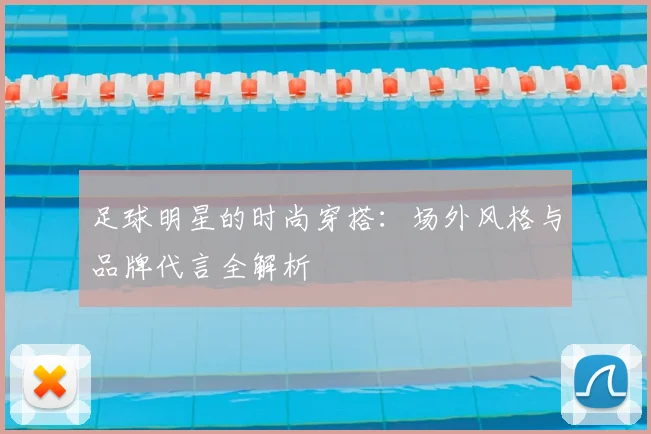 足球明星的时尚穿搭：场外风格与品牌代言全解析