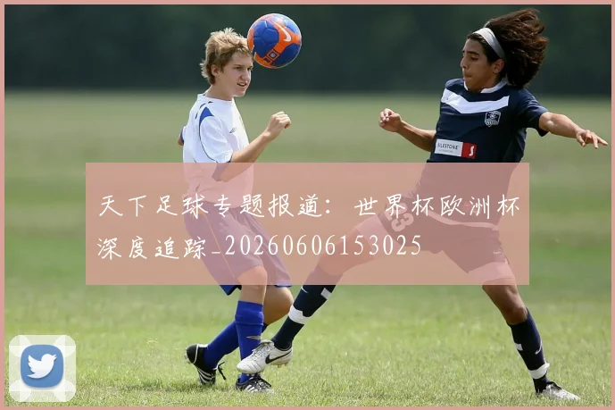 天下足球专题报道:世界杯欧洲杯深度追踪_20260606153025