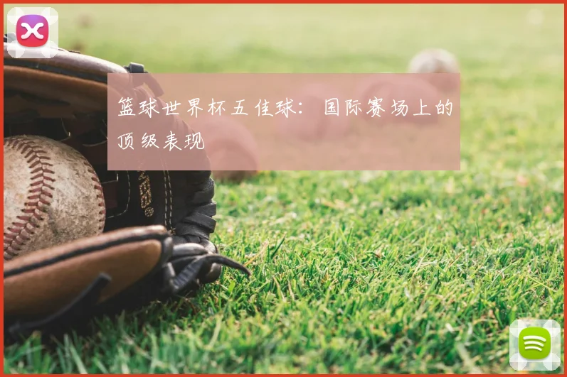 篮球世界杯五佳球：国际赛场上的顶级表现