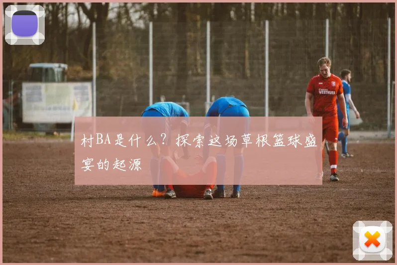 村BA是什么？探索这场草根篮球盛宴的起源