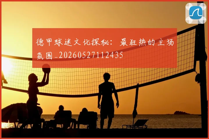 德甲球迷文化探秘：最狂热的主场氛围_20260527112435