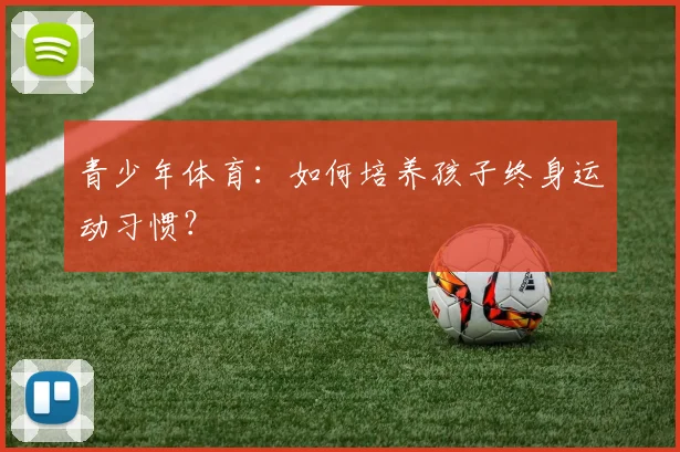 青少年体育：如何培养孩子终身运动习惯？