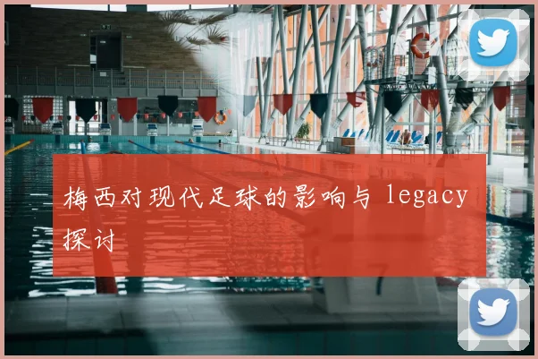 梅西对现代足球的影响与 legacy 探讨