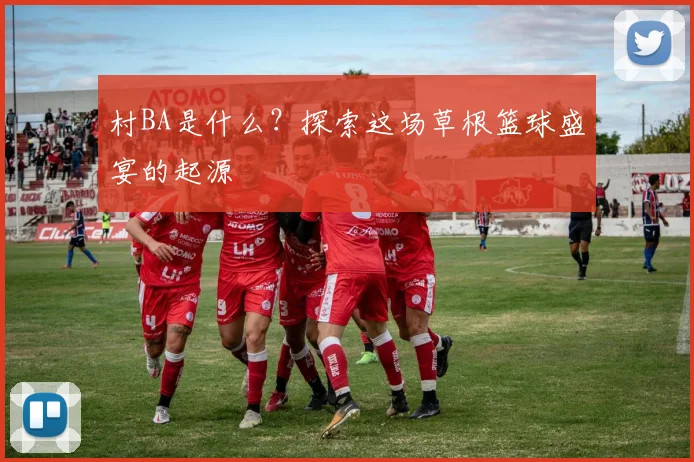村BA是什么？探索这场草根篮球盛宴的起源