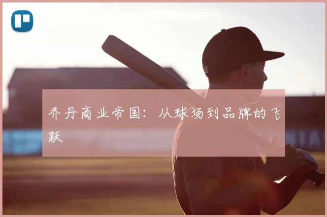 乔丹商业帝国：从球场到品牌的飞跃