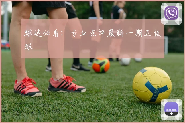 球迷必看：专业点评最新一期五佳球