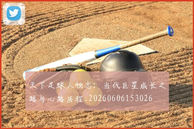 天下足球人物志:当代巨星成长之路与心路历程_20260606153026