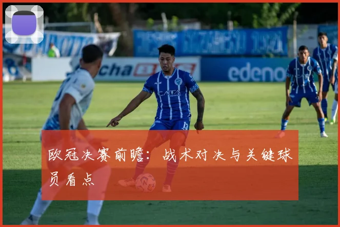 欧冠决赛前瞻：战术对决与关键球员看点