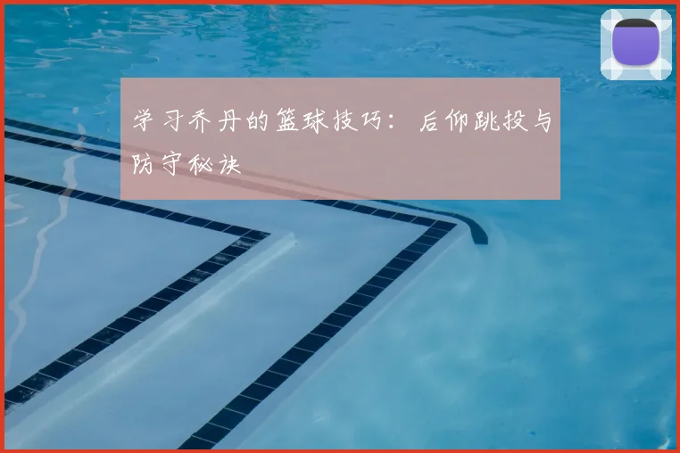 学习乔丹的篮球技巧：后仰跳投与防守秘诀