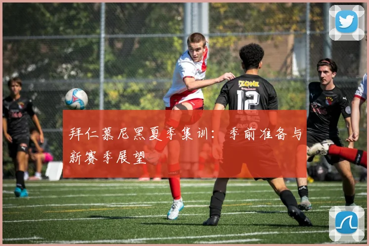 拜仁慕尼黑夏季集训:季前准备与新赛季展望