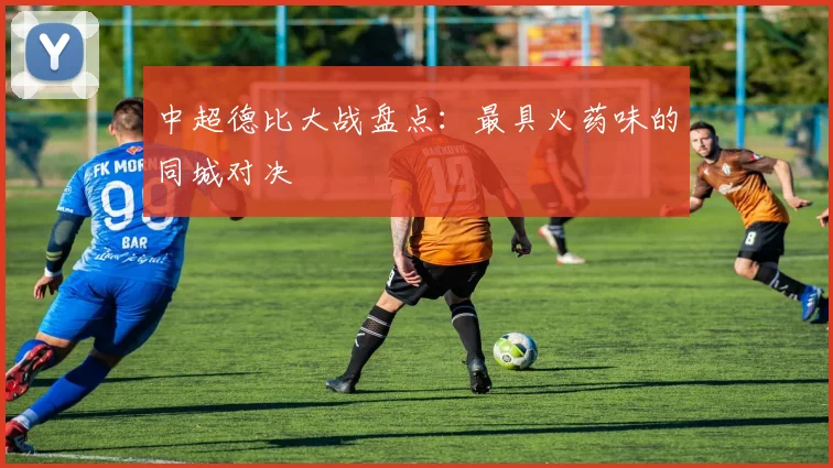 中超德比大战盘点:最具火药味的同城对决