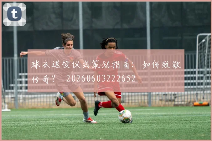 球衣退役仪式策划指南:如何致敬传奇?_20260603222652