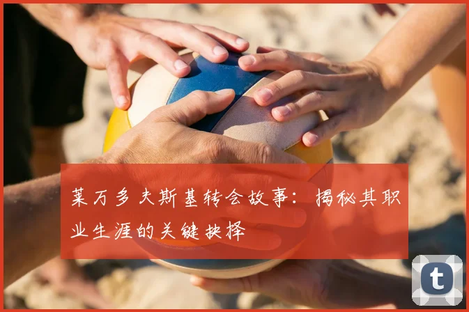 莱万多夫斯基转会故事:揭秘其职业生涯的关键抉择
