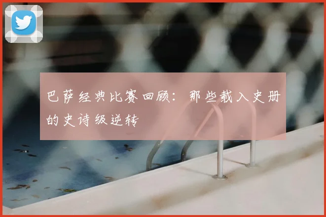 巴萨经典比赛回顾：那些载入史册的史诗级逆转