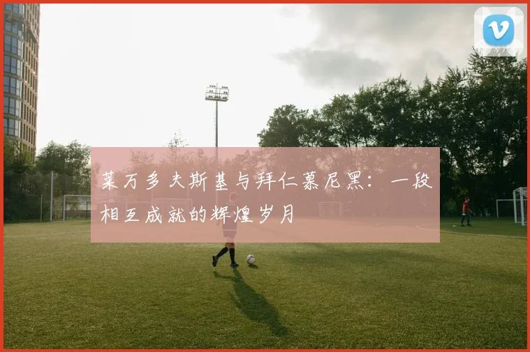 莱万多夫斯基与拜仁慕尼黑：一段相互成就的辉煌岁月