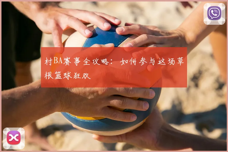 村BA赛事全攻略：如何参与这场草根篮球狂欢