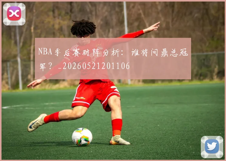 NBA季后赛对阵分析：谁将问鼎总冠军？_20260521201106