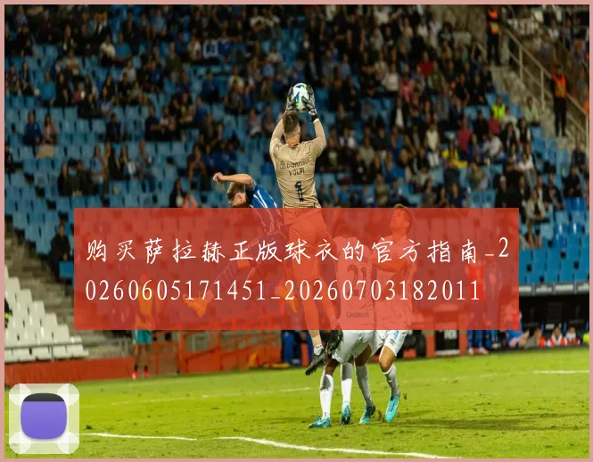 购买萨拉赫正版球衣的官方指南_20260605171451_20260703182011