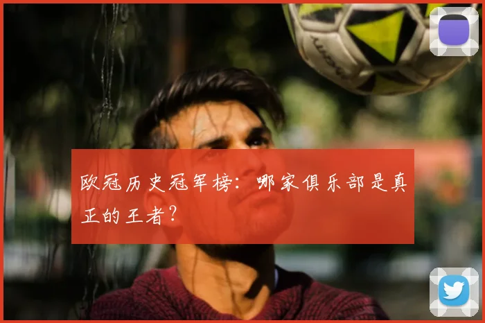 欧冠历史冠军榜：哪家俱乐部是真正的王者？