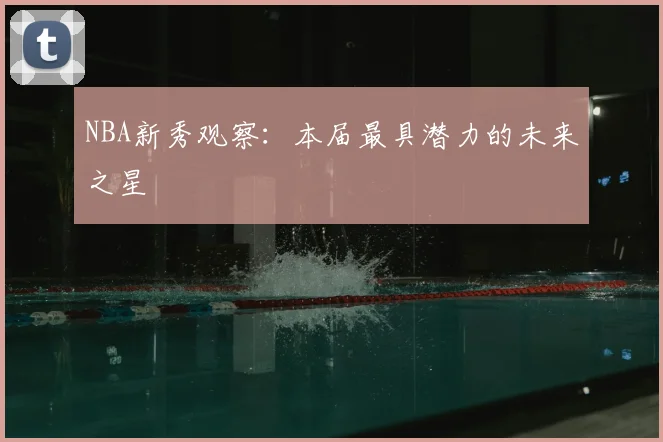 NBA新秀观察:本届最具潜力的未来之星