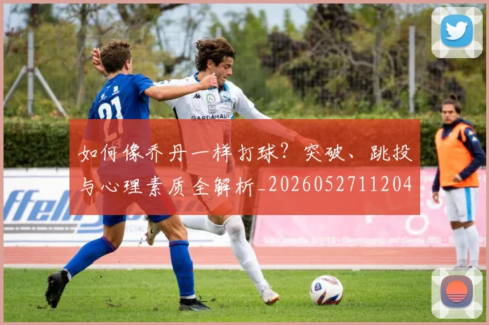 如何像乔丹一样打球?突破、跳投与心理素质全解析_20260527112042