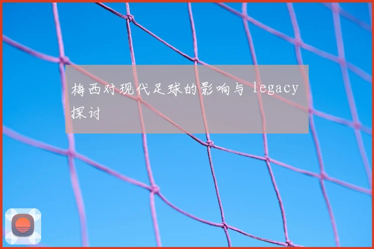 梅西对现代足球的影响与 legacy 探讨