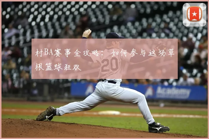 村BA赛事全攻略：如何参与这场草根篮球狂欢