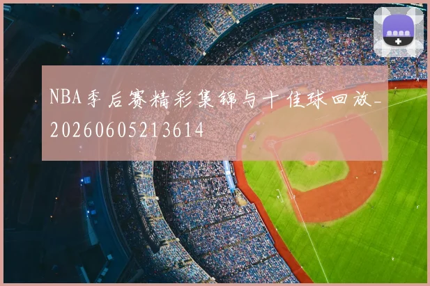 NBA季后赛精彩集锦与十佳球回放_20260605213614