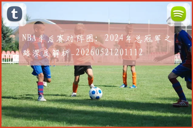 NBA季后赛对阵图：2024年总冠军之路深度解析_20260521201112