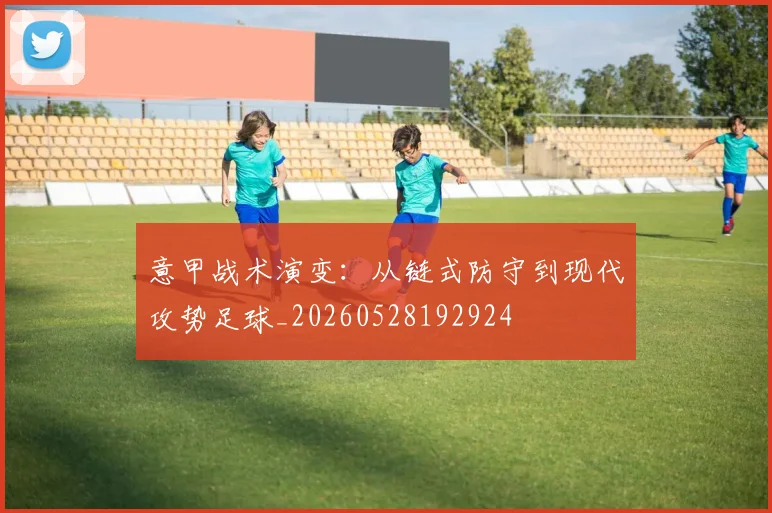 意甲战术演变：从链式防守到现代攻势足球_20260528192924